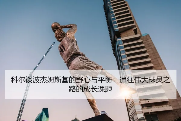 科尔谈波杰姆斯基的野心与平衡：通往伟大球员之路的成长课题（YIDESPORTS）